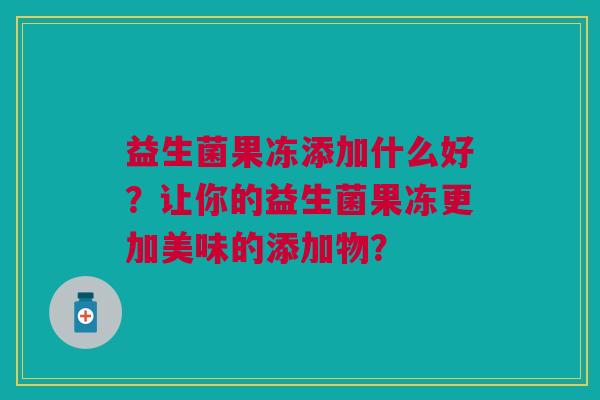 益生菌果冻添加什么好?让你的益生菌果冻更加美味的添加物?