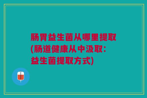 肠胃益生菌从哪里提取(肠道健康从中汲取:益生菌提取方式) 肠胃益生菌从哪里提取(肠道健康从中汲取:益生菌提取方式)