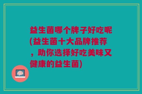 益生菌哪个牌子好吃呢(益生菌十大品牌推荐,助你选择好吃美味又健康的益生菌) 益生菌哪个牌子好吃呢(益生菌十大品牌推荐,助你选择好吃美味又健康的益生菌)