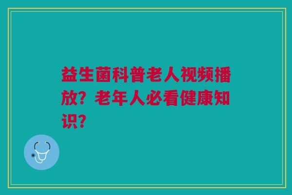 益生菌科普老人视频播放？老年人必看健康知识？