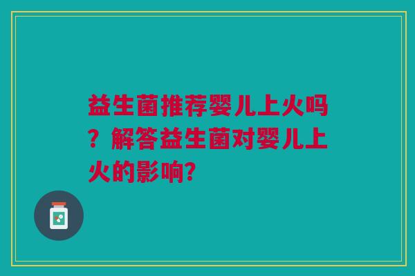益生菌推荐婴儿上火吗?解答益生菌对婴儿上火的影响? 益生菌推荐婴儿上火吗?解答益生菌对婴儿上火的影响?