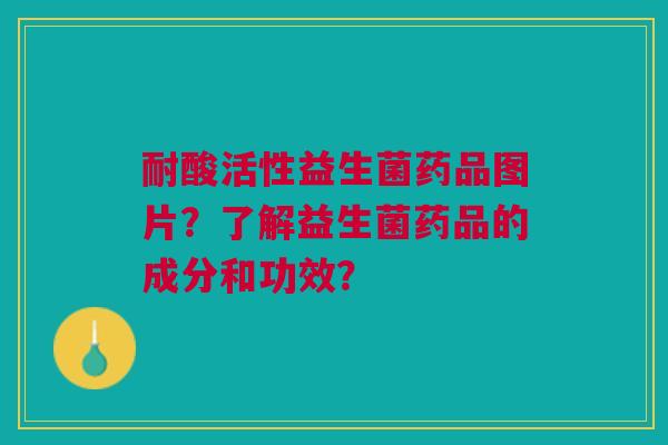 耐酸活性益生菌药品图片?了解益生菌药品的成分和功效?