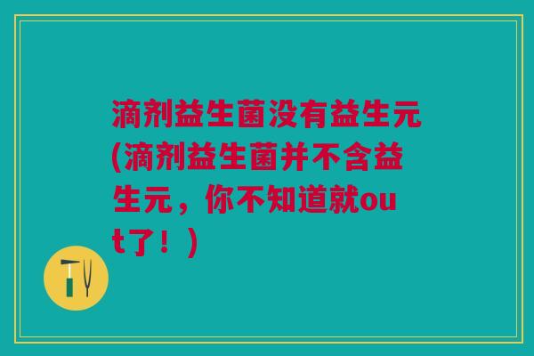 滴剂益生菌没有益生元(滴剂益生菌并不含益生元,你不知道就out了!)