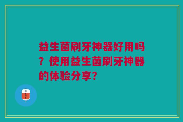 益生菌刷牙神器好用吗?使用益生菌刷牙神器的体验分享?