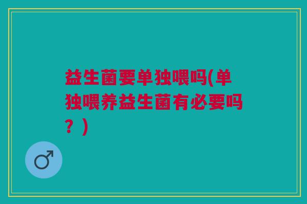益生菌要单独喂吗(单独喂养益生菌有必要吗?) 益生菌要单独喂吗(单独喂养益生菌有必要吗?)