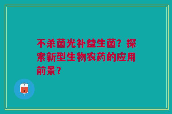 不杀菌光补益生菌?探索新型生物农药的应用前景?