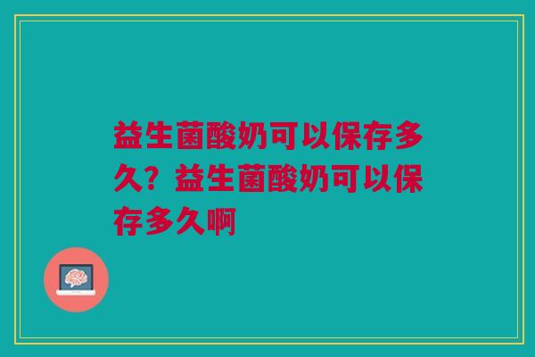 益生菌酸奶可以保存多久?益生菌酸奶可以保存多久啊 益生菌酸奶可以保存多久?益生菌酸奶可以保存多久啊