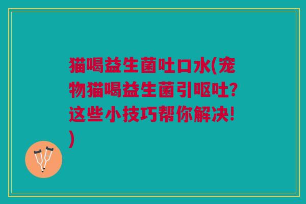 猫喝益生菌吐口水(宠物猫喝益生菌引?这些小技巧帮你解决!) 猫喝益生菌吐口水(宠物猫喝益生菌引?这些小技巧帮你解决!)