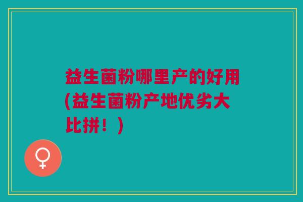 益生菌粉哪里产的好用(益生菌粉产地优劣大比拼!)