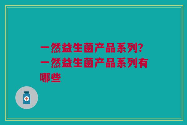 一然益生菌产品系列?一然益生菌产品系列有哪些