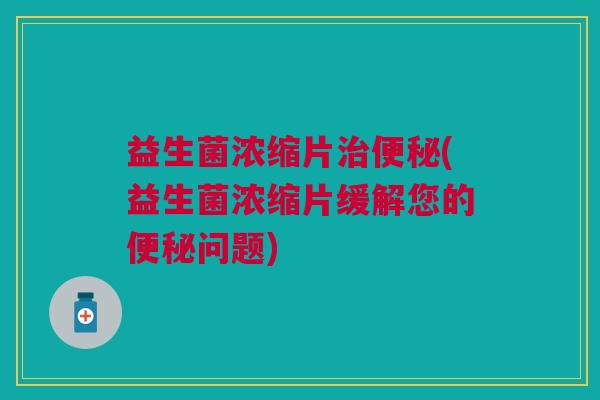 益生菌浓缩片治便秘(益生菌浓缩片缓解您的便秘问题)