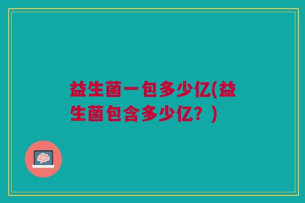 益生菌一包多少亿(益生菌包含多少亿?)