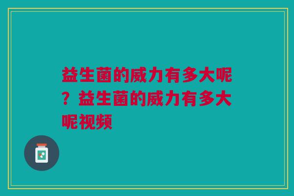 益生菌的威力有多大呢?益生菌的威力有多大呢视频