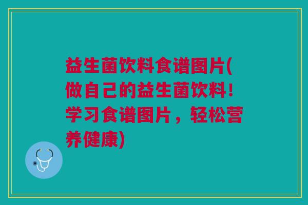 益生菌饮料食谱图片(做自己的益生菌饮料!学习食谱图片,轻松营养健康)