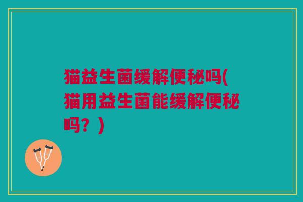 猫益生菌缓解吗(猫用益生菌能缓解吗?) 猫益生菌缓解吗(猫用益生菌能缓解吗?)