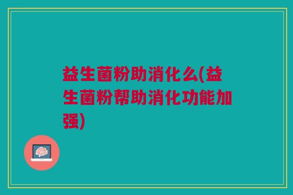 益生菌粉助消化么(益生菌粉帮助消化功能加强) 益生菌粉助消化么(益生菌粉帮助消化功能加强)