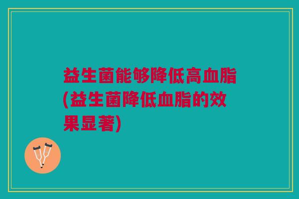益生菌能够降低高血脂(益生菌降低血脂的效果显著)