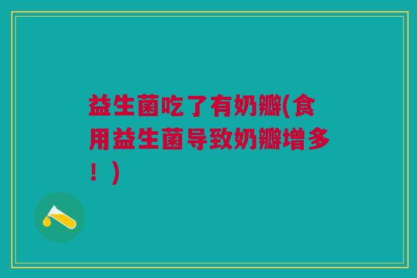 益生菌吃了有奶瓣(食用益生菌导致奶瓣增多!)