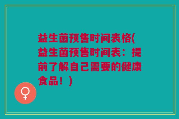 益生菌预售时间表格(益生菌预售时间表:提前了解自己需要的健康食品!)