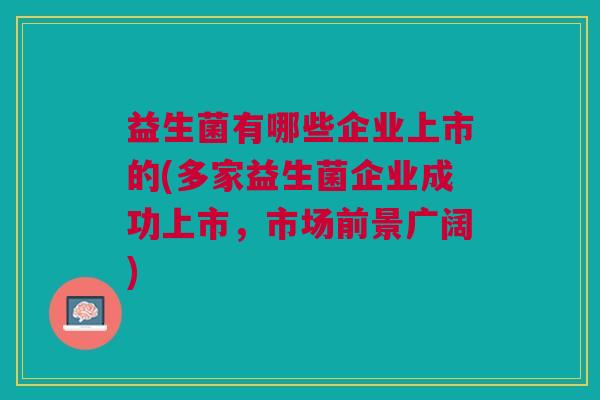 益生菌有哪些企业上市的(多家益生菌企业成功上市,市场前景广阔)