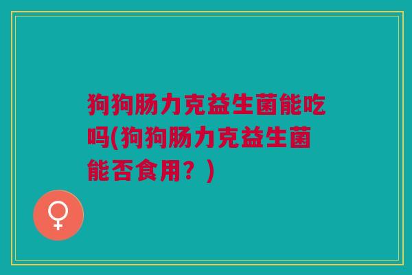狗狗肠力克益生菌能吃吗(狗狗肠力克益生菌能否食用?)