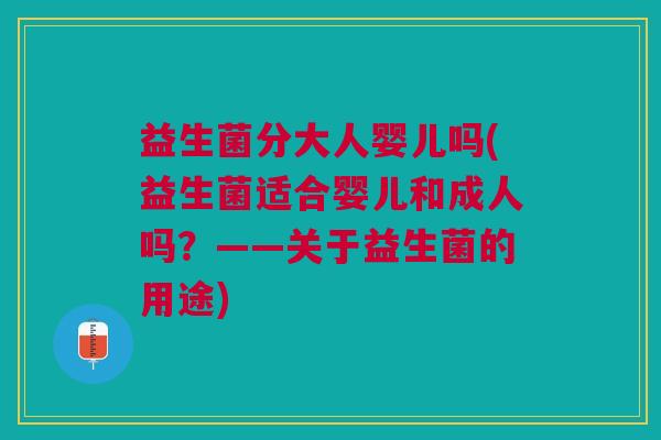 益生菌分大人婴儿吗(益生菌适合婴儿和成人吗?——关于益生菌的用途) 益生菌分大人婴儿吗(益生菌适合婴儿和成人吗?——关于益生菌的用途)