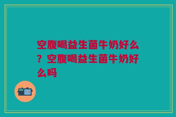 空腹喝益生菌牛奶好么?空腹喝益生菌牛奶好么吗
