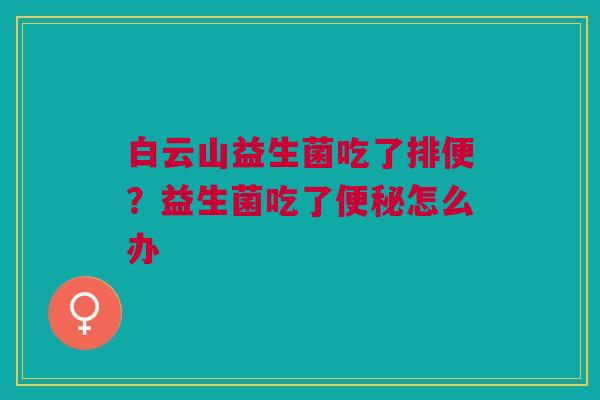 白云山益生菌吃了排便?益生菌吃了便秘怎么办