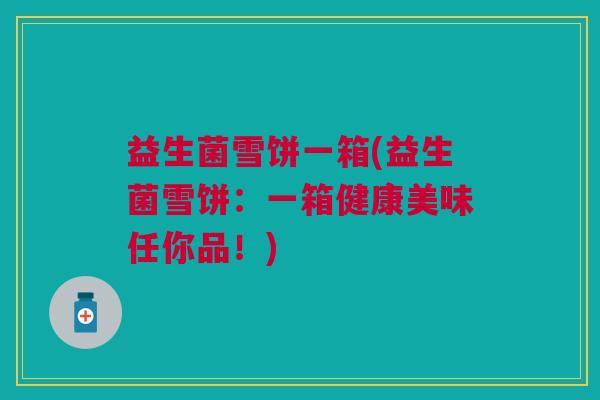 益生菌雪饼一箱(益生菌雪饼:一箱健康美味任你品!)