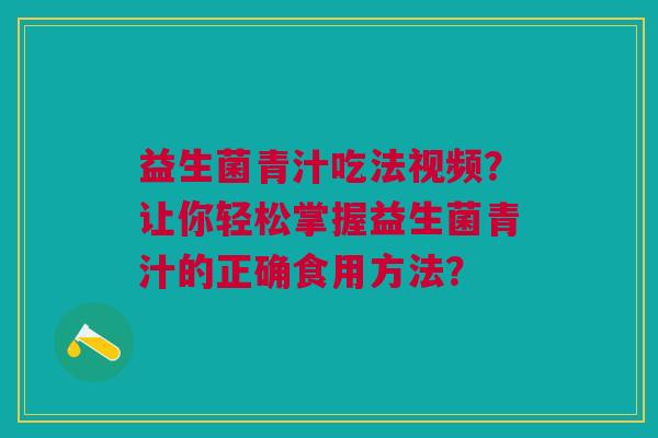 益生菌青汁吃法视频?让你轻松掌握益生菌青汁的正确食用方法? 益生菌青汁吃法视频?让你轻松掌握益生菌青汁的正确食用方法?
