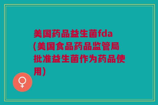 美国药品益生菌fda(美国食品药品监管局批准益生菌作为药品使用)
