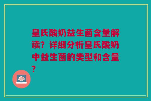 皇氏酸奶益生菌含量解读?详细分析皇氏酸奶中益生菌的类型和含量?