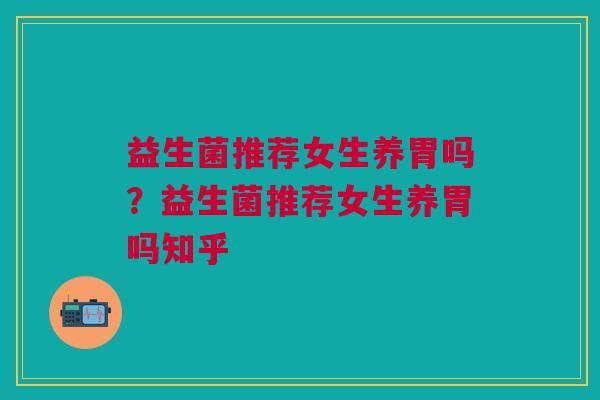 益生菌推荐女生养胃吗?益生菌推荐女生养胃吗知乎