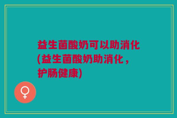 益生菌酸奶可以助消化(益生菌酸奶助消化,护肠健康)