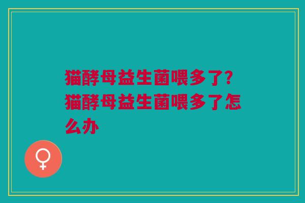 猫酵母益生菌喂多了?猫酵母益生菌喂多了怎么办 猫酵母益生菌喂多了?猫酵母益生菌喂多了怎么办