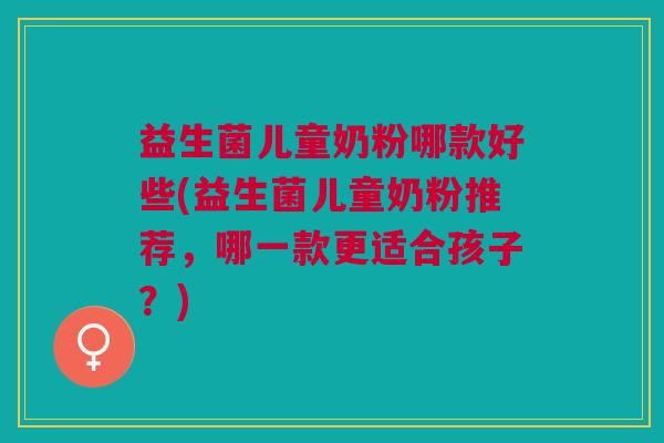益生菌儿童奶粉哪款好些(益生菌儿童奶粉推荐,哪一款更适合孩子?) 益生菌儿童奶粉哪款好些(益生菌儿童奶粉推荐,哪一款更适合孩子?)
