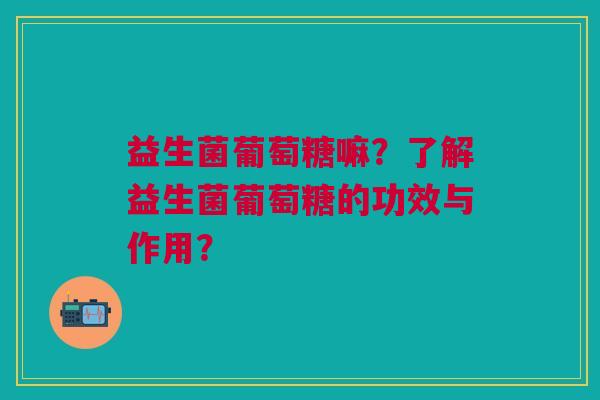 益生菌葡萄糖嘛?了解益生菌葡萄糖的功效与作用?