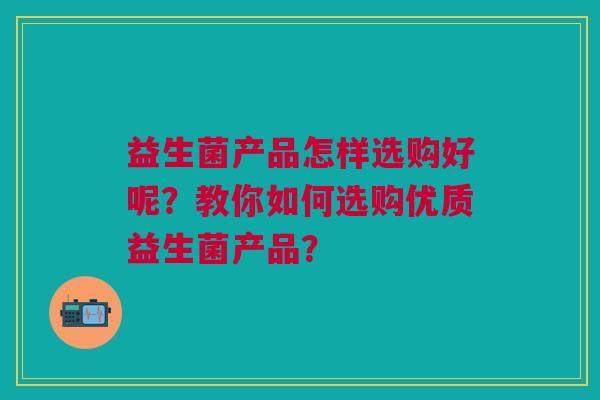 益生菌产品怎样选购好呢?教你如何选购优质益生菌产品? 益生菌产品怎样选购好呢?教你如何选购优质益生菌产品?
