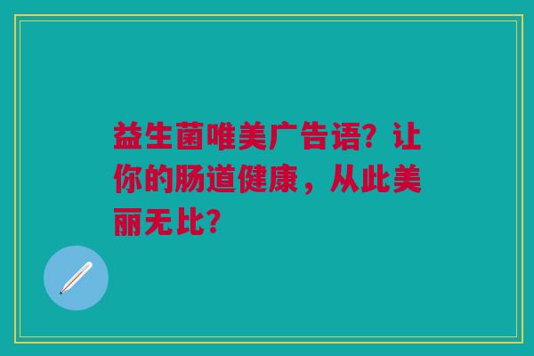 益生菌唯美广告语?让你的肠道健康,从此美丽无比?