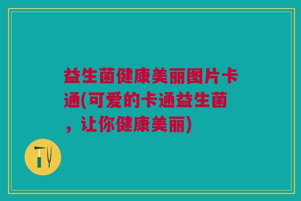 益生菌健康美丽图片卡通(可爱的卡通益生菌,让你健康美丽) 益生菌健康美丽图片卡通(可爱的卡通益生菌,让你健康美丽)