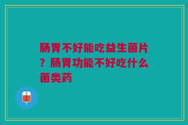 肠胃不好能吃益生菌片？肠胃功能不好吃什么菌类药