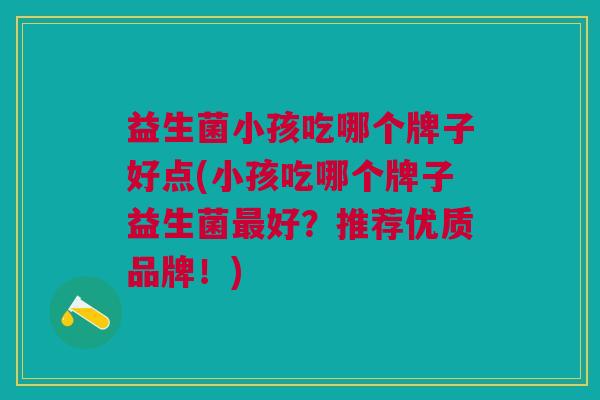 益生菌小孩吃哪个牌子好点(小孩吃哪个牌子益生菌最好？推荐优质品牌！)