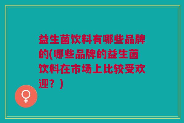 益生菌饮料有哪些品牌的(哪些品牌的益生菌饮料在市场上比较受欢迎?) 益生菌饮料有哪些品牌的(哪些品牌的益生菌饮料在市场上比较受欢迎?)
