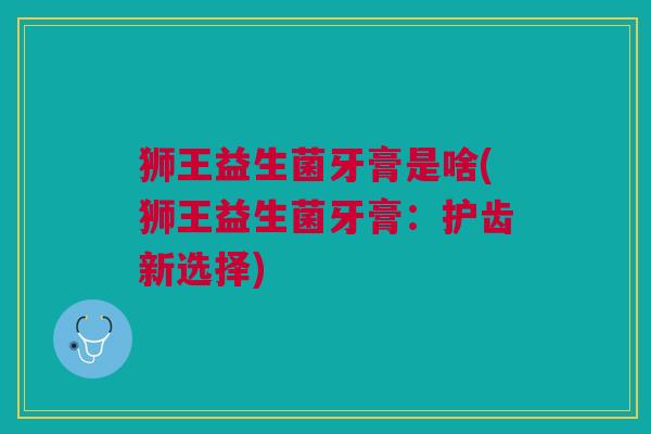 狮王益生菌牙膏是啥(狮王益生菌牙膏:护齿新选择)