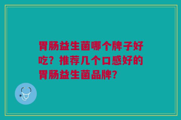 胃肠益生菌哪个牌子好吃?推荐几个口感好的胃肠益生菌品牌?