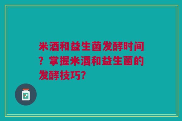米酒和益生菌发酵时间?掌握米酒和益生菌的发酵技巧?