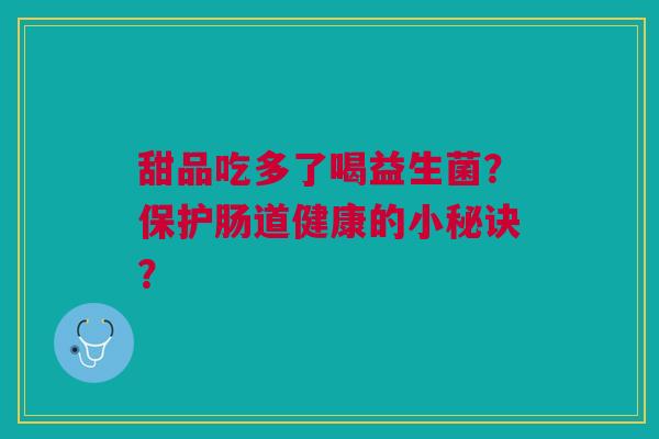 甜品吃多了喝益生菌?保护肠道健康的小秘诀? 甜品吃多了喝益生菌?保护肠道健康的小秘诀?