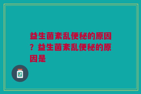 益生菌紊乱便秘的原因?益生菌紊乱便秘的原因是