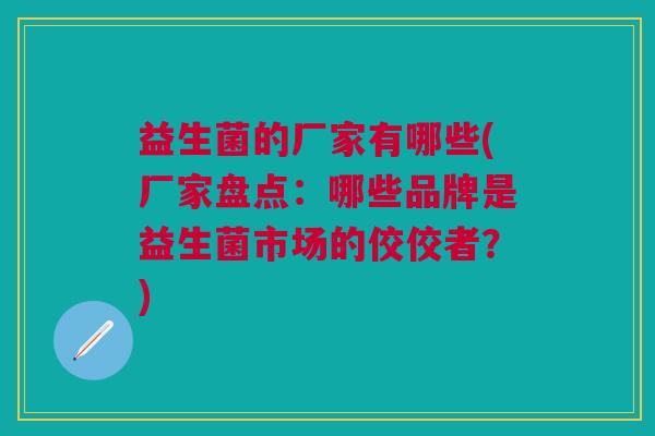 益生菌的厂家有哪些(厂家盘点:哪些品牌是益生菌市场的佼佼者?)