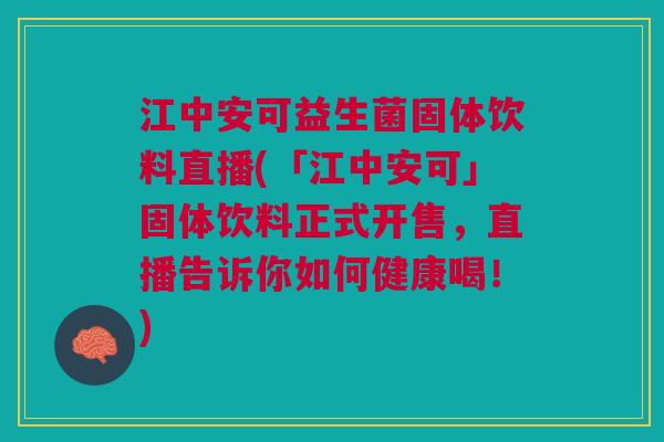 江中安可益生菌固体饮料直播(「江中安可」固体饮料正式开售,直播告诉你如何健康喝!)